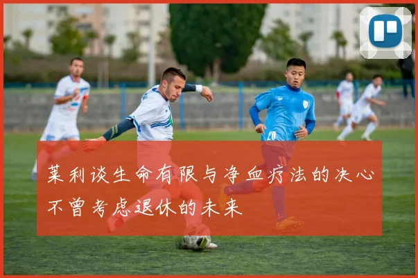 莱利谈生命有限与净血疗法的决心不曾考虑退休的未来