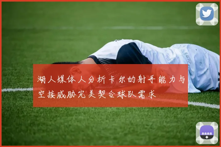 湖人媒体人分析卡尔的射手能力与空接威胁完美契合球队需求