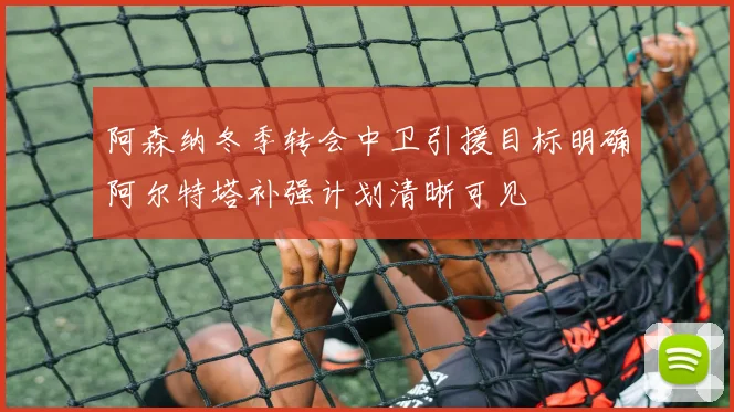 阿森纳冬季转会中卫引援目标明确阿尔特塔补强计划清晰可见