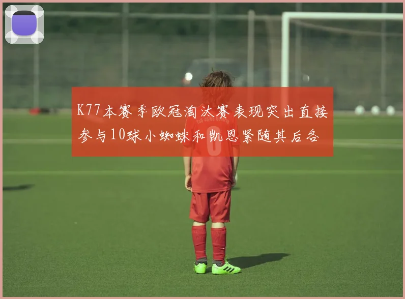 K77本赛季欧冠淘汰赛表现突出直接参与10球小蜘蛛和凯恩紧随其后各进8球