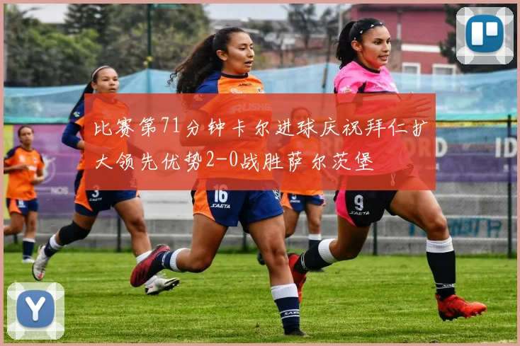 比赛第71分钟卡尔进球庆祝拜仁扩大领先优势2-0战胜萨尔茨堡
