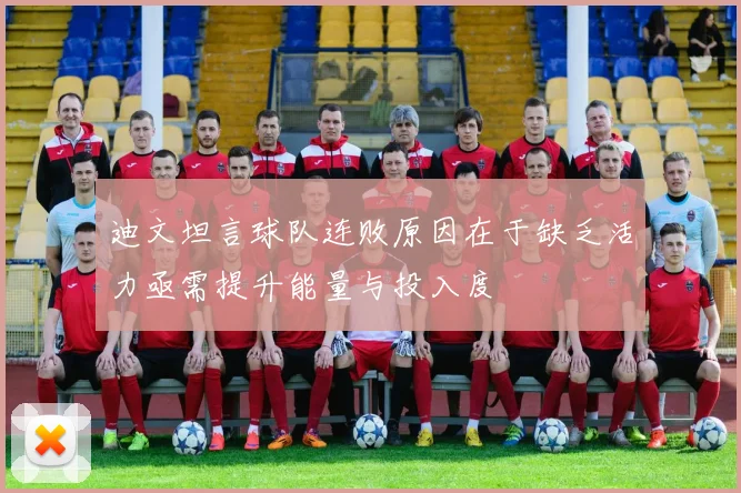 迪文坦言球队连败原因在于缺乏活力亟需提升能量与投入度
