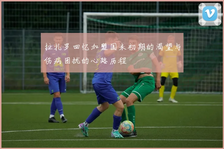 拉扎罗回忆加盟国米初期的渴望与伤病困扰的心路历程