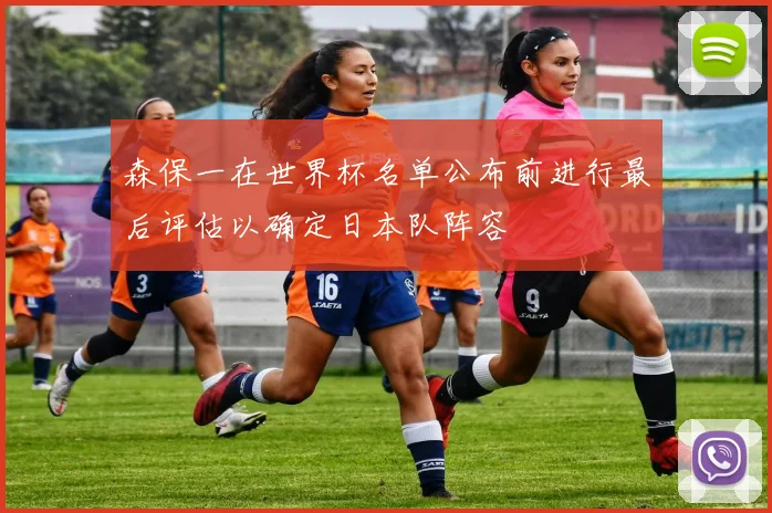 森保一在世界杯名单公布前进行最后评估以确定日本队阵容