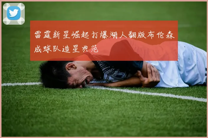 雷霆新星崛起打爆湖人翻版布伦森成球队造星典范