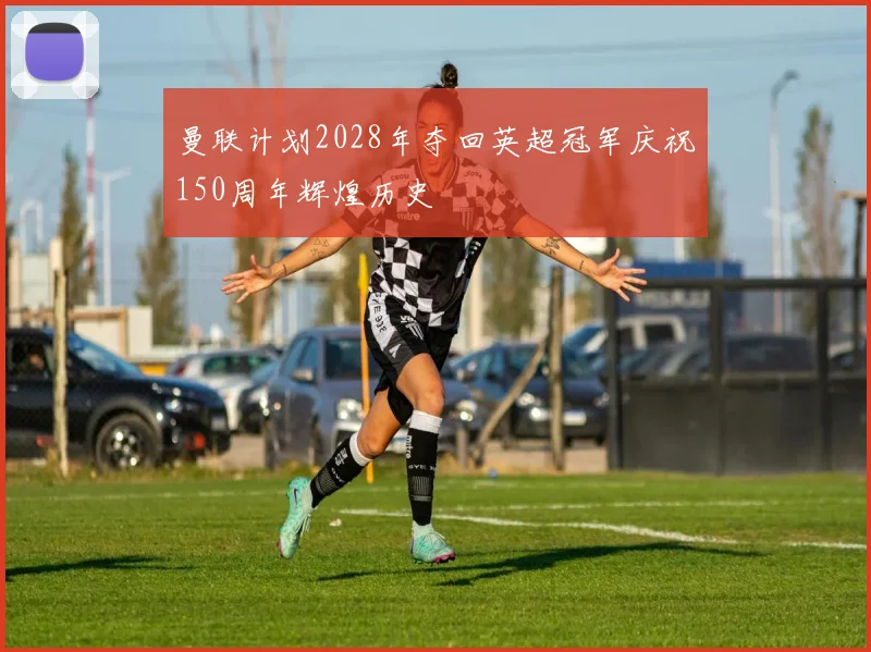 曼联计划2028年夺回英超冠军庆祝150周年辉煌历史