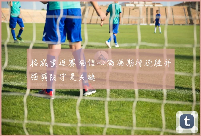 格威重返赛场信心满满期待连胜并强调防守是关键
