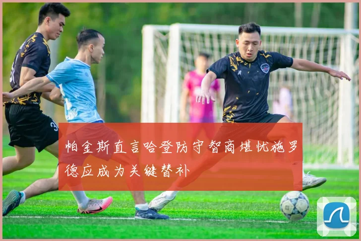 帕金斯直言哈登防守智商堪忧施罗德应成为关键替补