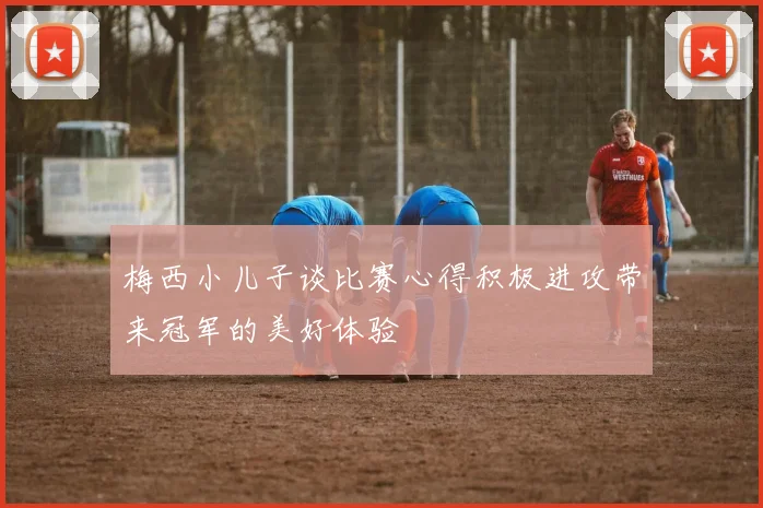 梅西小儿子谈比赛心得积极进攻带来冠军的美好体验