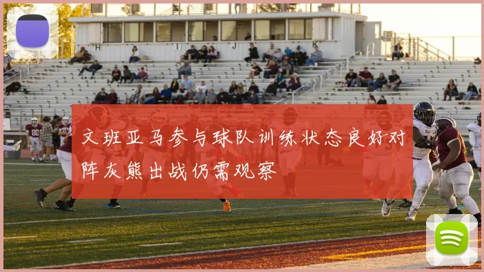 文班亚马参与球队训练状态良好对阵灰熊出战仍需观察