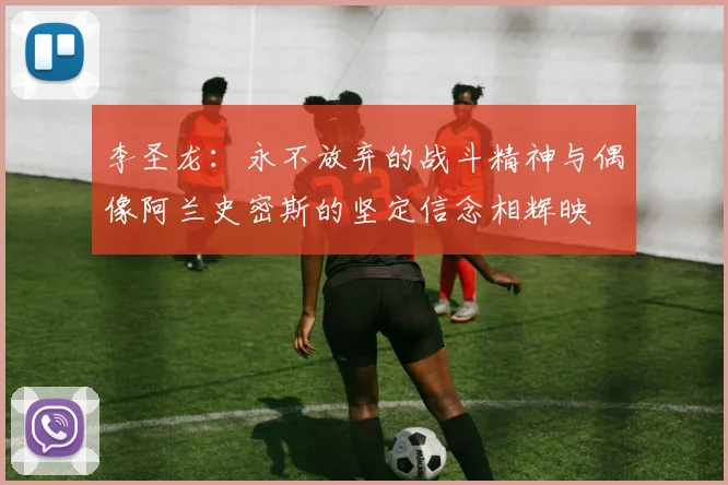 李圣龙：永不放弃的战斗精神与偶像阿兰史密斯的坚定信念相辉映